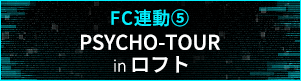 【FC連動5】「PSYCHO-TOUR」in ロフト
